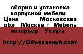 сборка и установка корпусной мебели › Цена ­ 8-12 - Московская обл., Москва г. Мебель, интерьер » Услуги   